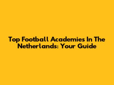 Top Football Academies In The Netherlands: Your Guide