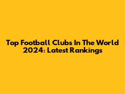 Top Football Clubs In The World 2024: Latest Rankings