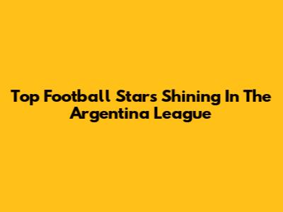Top Football Stars Shining In The Argentina League