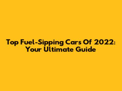 Top Fuel-Sipping Cars Of 2022: Your Ultimate Guide
