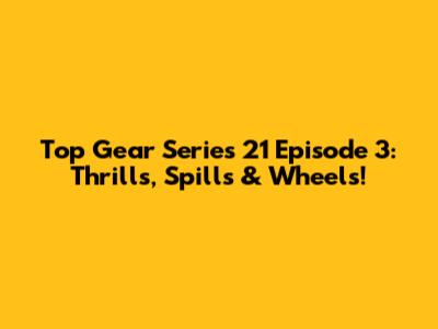 Top Gear Series 21 Episode 3: Thrills, Spills & Wheels!