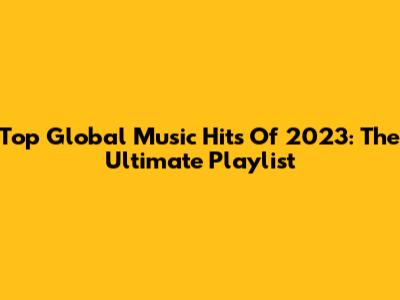 Top Global Music Hits Of 2023: The Ultimate Playlist