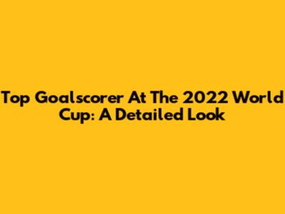 Top Goalscorer At The 2022 World Cup: A Detailed Look