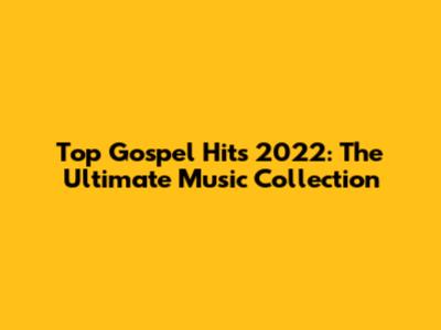 Top Gospel Hits 2022: The Ultimate Music Collection
