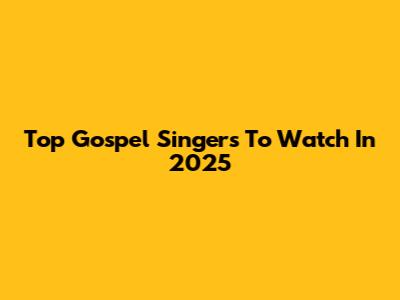 Top Gospel Singers To Watch In 2025