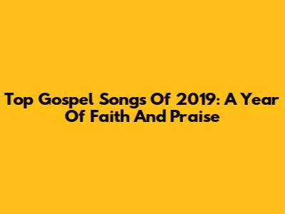 Top Gospel Songs Of 2019:  A Year Of Faith And Praise