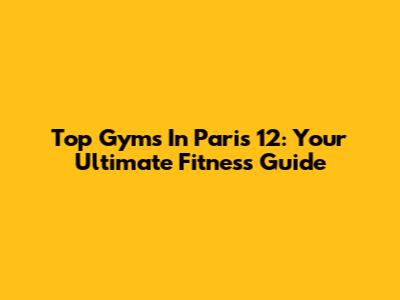 Top Gyms In Paris 12: Your Ultimate Fitness Guide