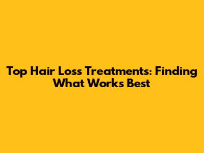 Top Hair Loss Treatments: Finding What Works Best