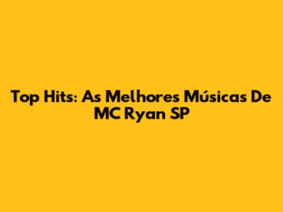 Top Hits: As Melhores Músicas De MC Ryan SP