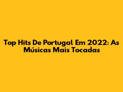 Top Hits De Portugal Em 2022: As Músicas Mais Tocadas