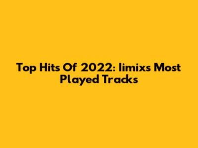 Top Hits Of 2022: Iimix's Most Played Tracks