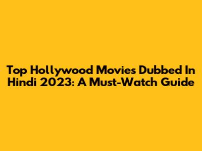 Top Hollywood Movies Dubbed In Hindi 2023: A Must-Watch Guide