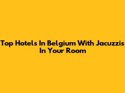 Top Hotels In Belgium With Jacuzzis In Your Room