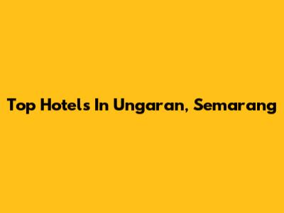 Top Hotels In Ungaran, Semarang