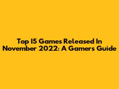 Top I5 Games Released In November 2022: A Gamer's Guide