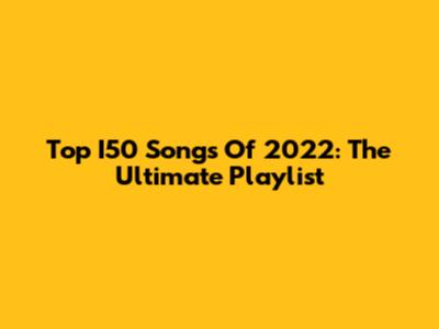 Top I50 Songs Of 2022: The Ultimate Playlist