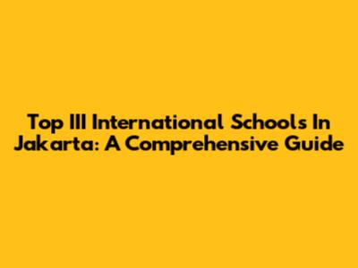 Top III International Schools In Jakarta: A Comprehensive Guide