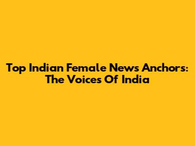 Top Indian Female News Anchors: The Voices Of India