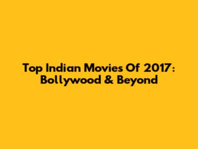 Top Indian Movies Of 2017: Bollywood & Beyond