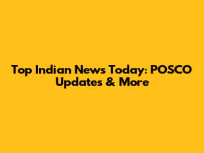 Top Indian News Today: POSCO Updates & More