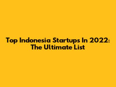 Top Indonesia Startups In 2022: The Ultimate List