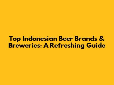 Top Indonesian Beer Brands & Breweries: A Refreshing Guide
