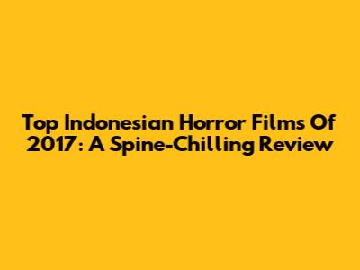 Top Indonesian Horror Films Of 2017: A Spine-Chilling Review