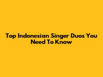 Top Indonesian Singer Duos You Need To Know