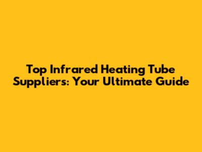 Top Infrared Heating Tube Suppliers: Your Ultimate Guide