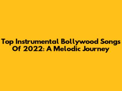 Top Instrumental Bollywood Songs Of 2022: A Melodic Journey
