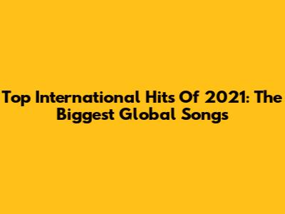 Top International Hits Of 2021: The Biggest Global Songs