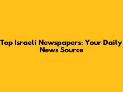 Top Israeli Newspapers: Your Daily News Source