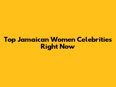 Top Jamaican Women Celebrities Right Now