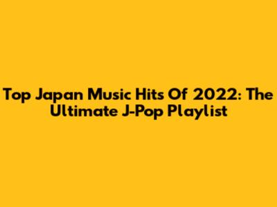 Top Japan Music Hits Of 2022: The Ultimate J-Pop Playlist