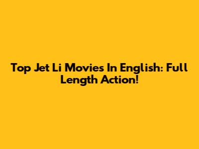 Top Jet Li Movies In English: Full Length Action!