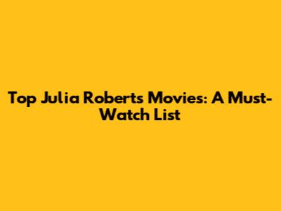 Top Julia Roberts Movies: A Must-Watch List