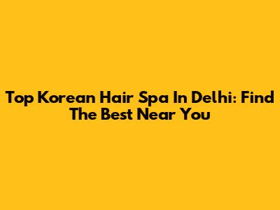 Top Korean Hair Spa In Delhi: Find The Best Near You