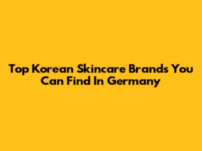 Top Korean Skincare Brands You Can Find In Germany