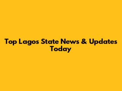 Top Lagos State News & Updates Today