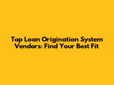 Top Loan Origination System Vendors: Find Your Best Fit