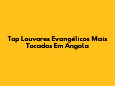 Top Louvores Evangélicos Mais Tocados Em Angola