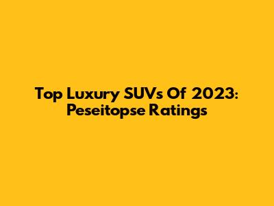 Top Luxury SUVs Of 2023: Peseitopse Ratings