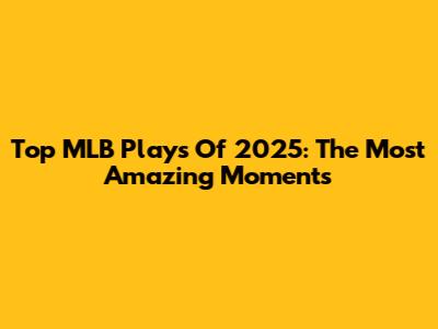Top MLB Plays Of 2025: The Most Amazing Moments