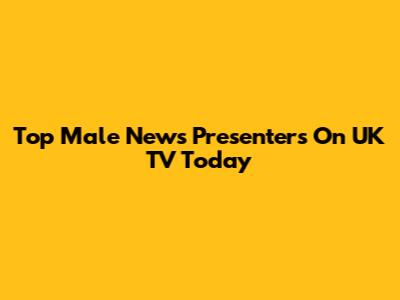 Top Male News Presenters On UK TV Today