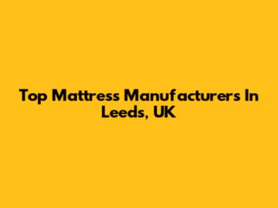 Top Mattress Manufacturers In Leeds, UK