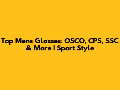 Top Men's Glasses: OSCO, CPS, SSC & More | Sport Style