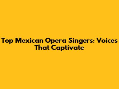 Top Mexican Opera Singers: Voices That Captivate