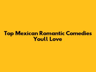 Top Mexican Romantic Comedies You'll Love