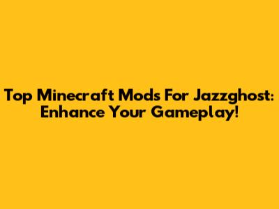 Top Minecraft Mods For Jazzghost: Enhance Your Gameplay!