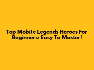 Top Mobile Legends Heroes For Beginners: Easy To Master!